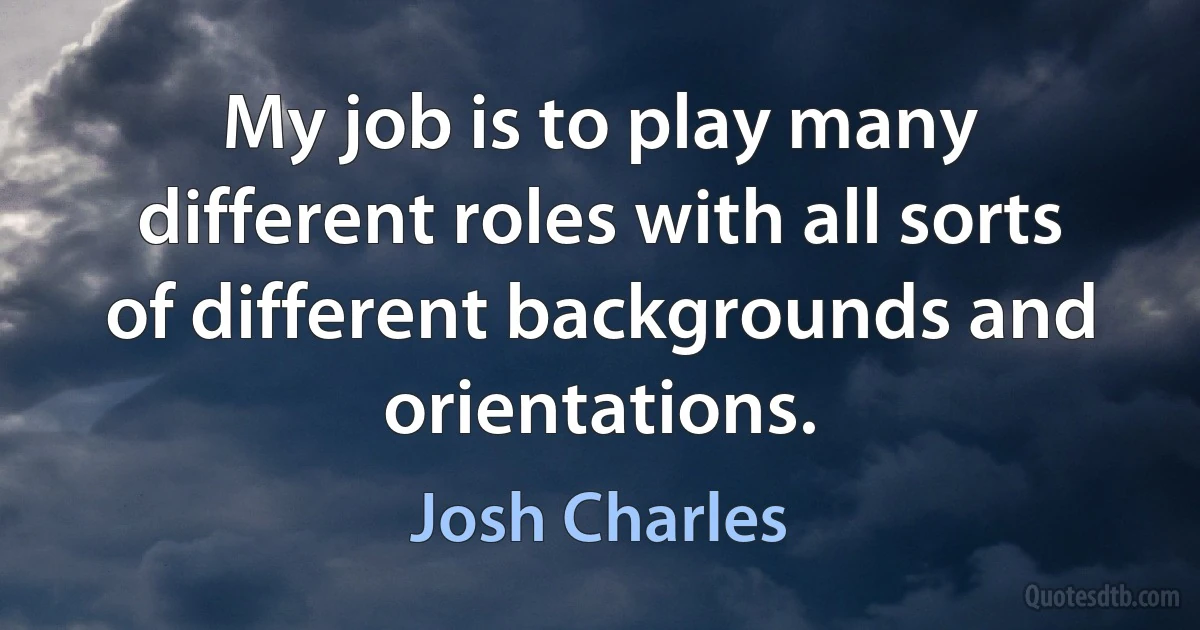 My job is to play many different roles with all sorts of different backgrounds and orientations. (Josh Charles)