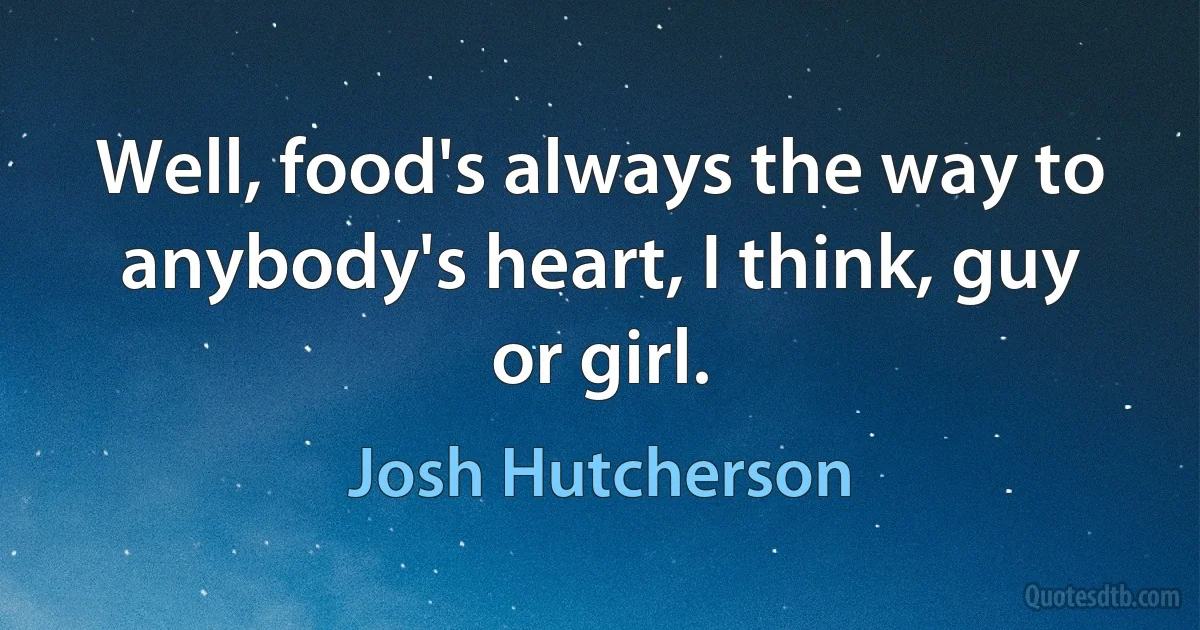 Well, food's always the way to anybody's heart, I think, guy or girl. (Josh Hutcherson)