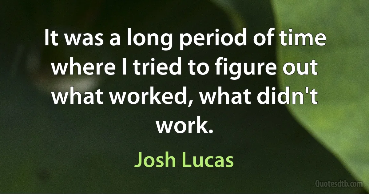 It was a long period of time where I tried to figure out what worked, what didn't work. (Josh Lucas)