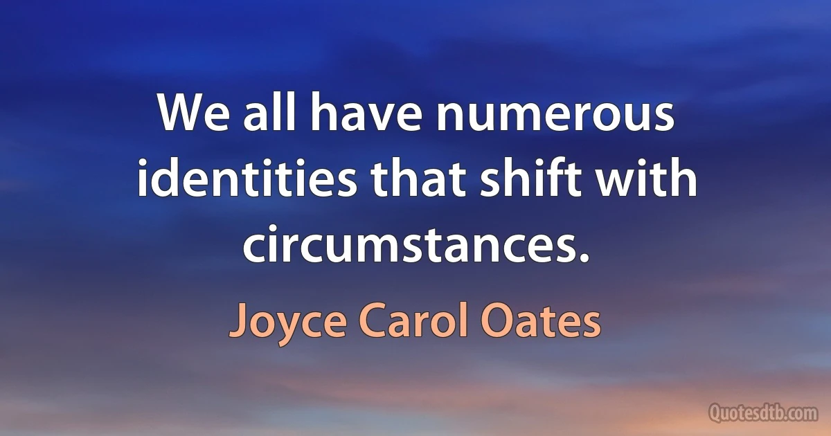 We all have numerous identities that shift with circumstances. (Joyce Carol Oates)