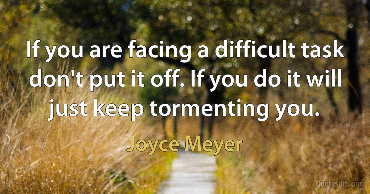 If you are facing a difficult task don't put it off. If you do it will just keep tormenting you. (Joyce Meyer)