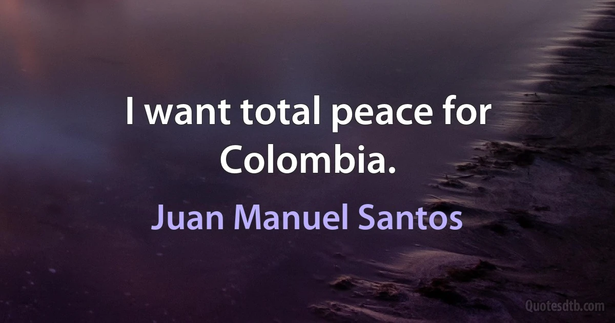 I want total peace for Colombia. (Juan Manuel Santos)