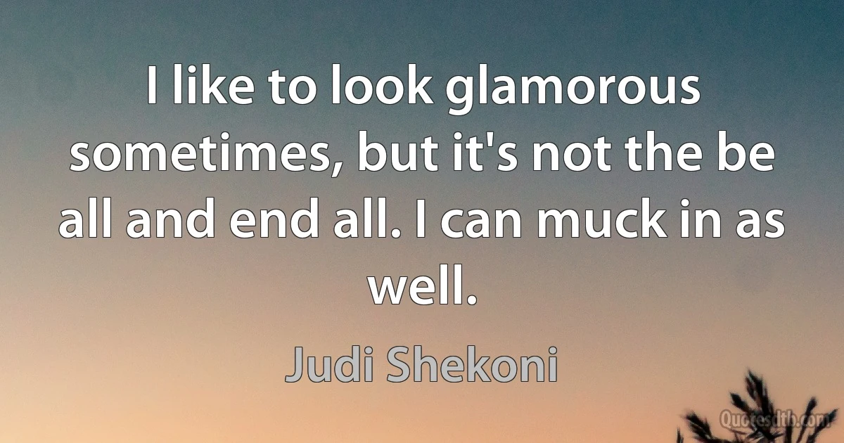 I like to look glamorous sometimes, but it's not the be all and end all. I can muck in as well. (Judi Shekoni)