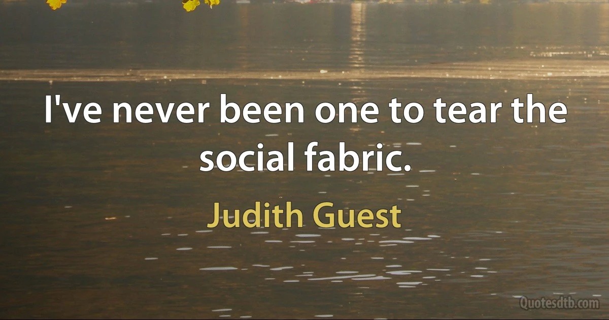 I've never been one to tear the social fabric. (Judith Guest)