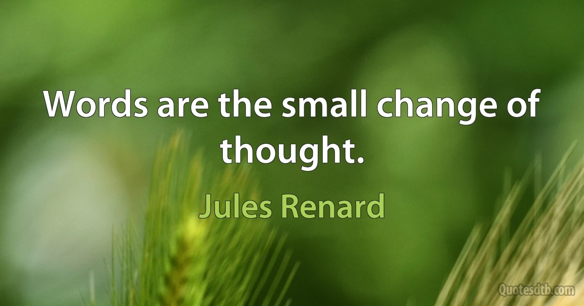 Words are the small change of thought. (Jules Renard)