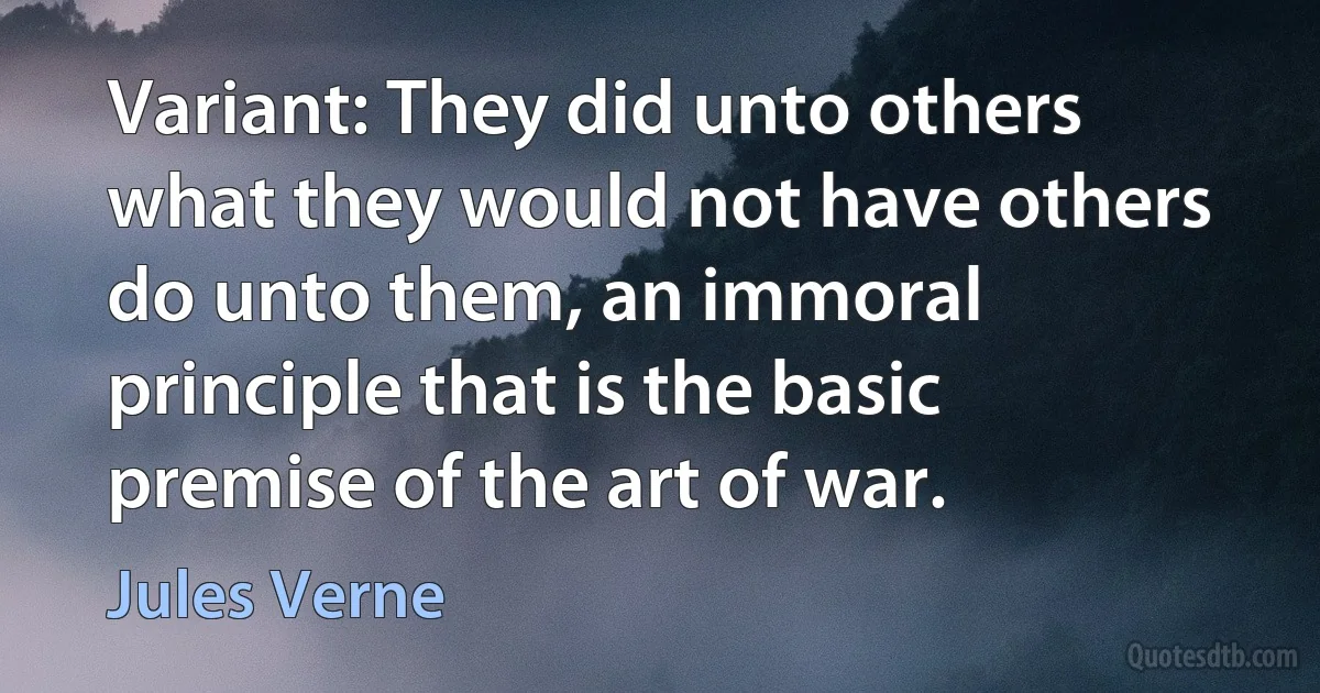 Variant: They did unto others what they would not have others do unto them, an immoral principle that is the basic premise of the art of war. (Jules Verne)