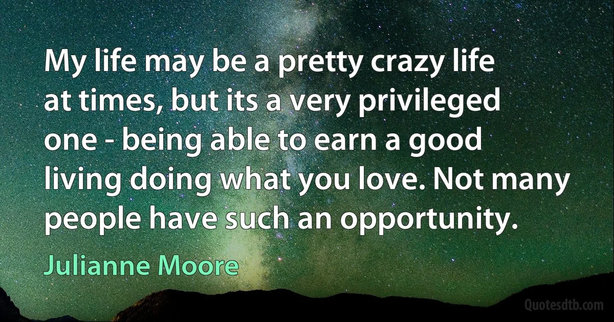 My life may be a pretty crazy life at times, but its a very privileged one - being able to earn a good living doing what you love. Not many people have such an opportunity. (Julianne Moore)