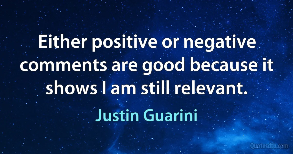 Either positive or negative comments are good because it shows I am still relevant. (Justin Guarini)