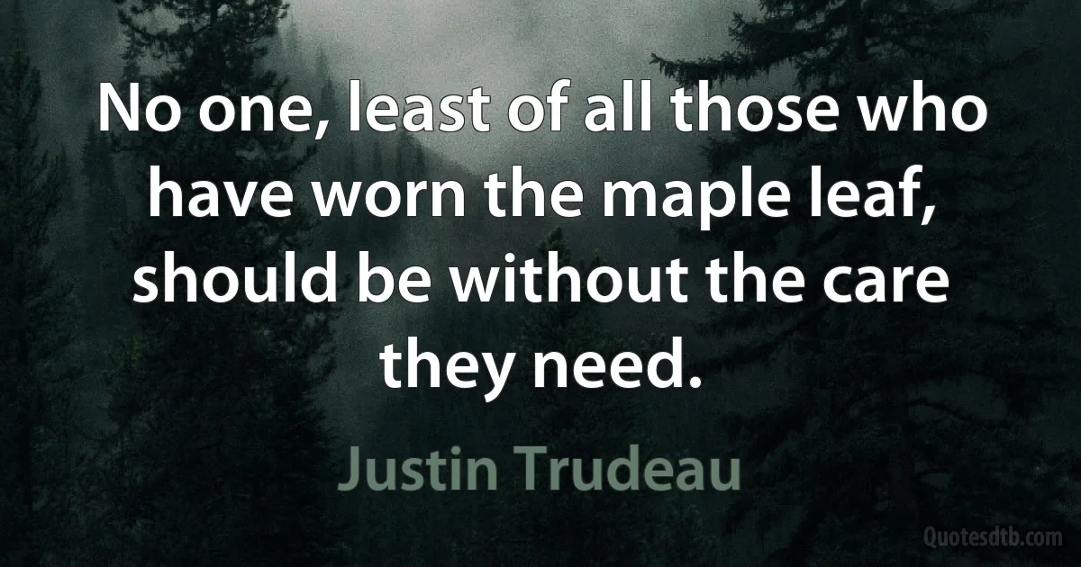 No one, least of all those who have worn the maple leaf, should be without the care they need. (Justin Trudeau)