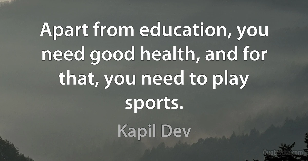 Apart from education, you need good health, and for that, you need to play sports. (Kapil Dev)