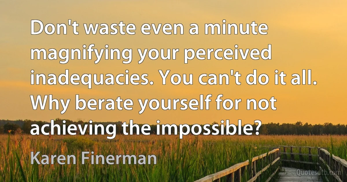 Don't waste even a minute magnifying your perceived inadequacies. You can't do it all. Why berate yourself for not achieving the impossible? (Karen Finerman)