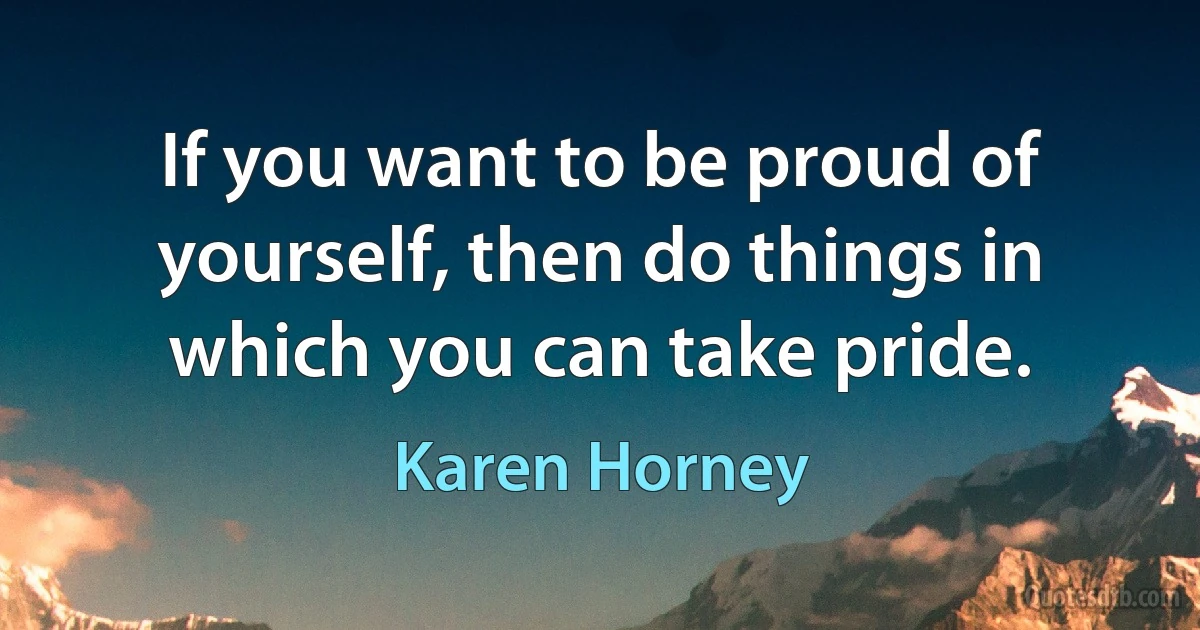 If you want to be proud of yourself, then do things in which you can take pride. (Karen Horney)