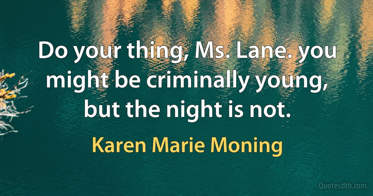 Do your thing, Ms. Lane. you might be criminally young, but the night is not. (Karen Marie Moning)