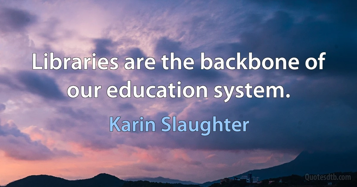 Libraries are the backbone of our education system. (Karin Slaughter)