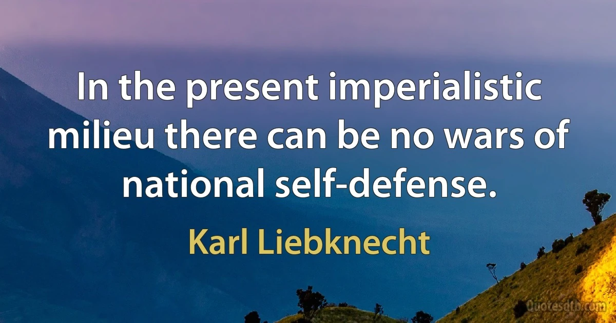 In the present imperialistic milieu there can be no wars of national self-defense. (Karl Liebknecht)