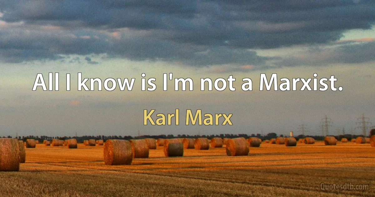 All I know is I'm not a Marxist. (Karl Marx)