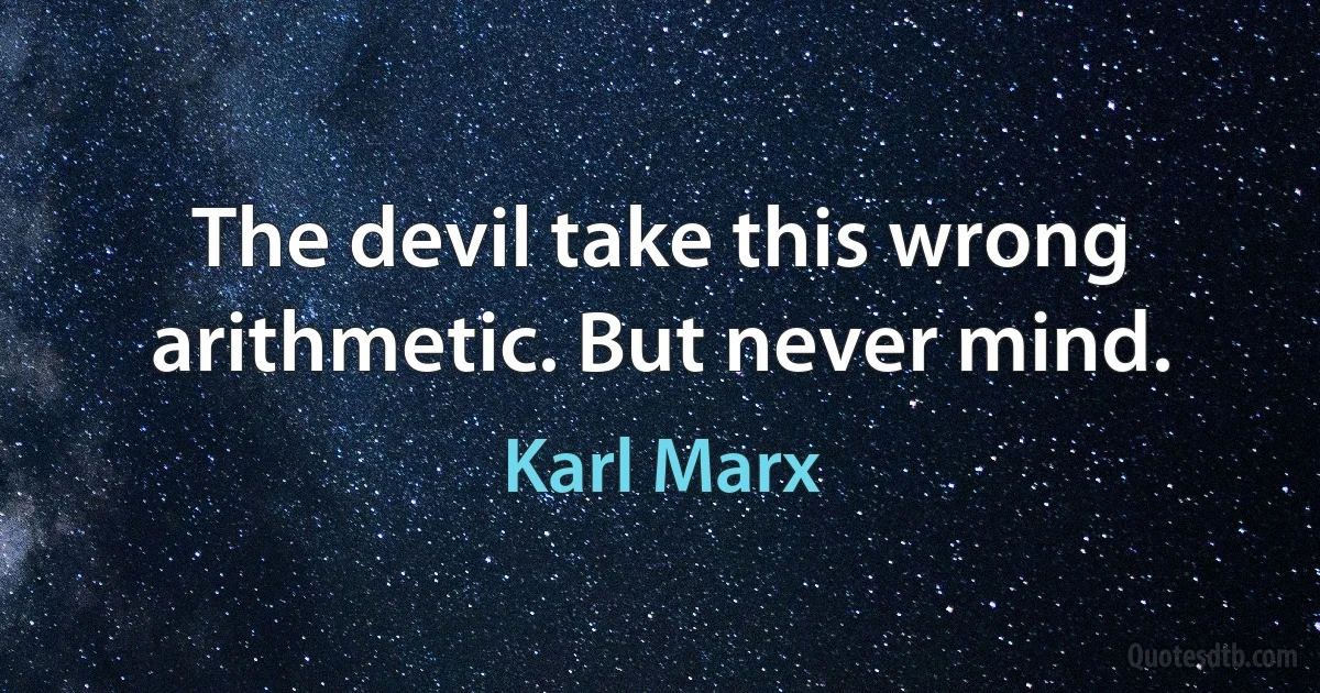 The devil take this wrong arithmetic. But never mind. (Karl Marx)