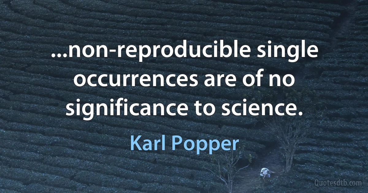 ...non-reproducible single occurrences are of no significance to science. (Karl Popper)