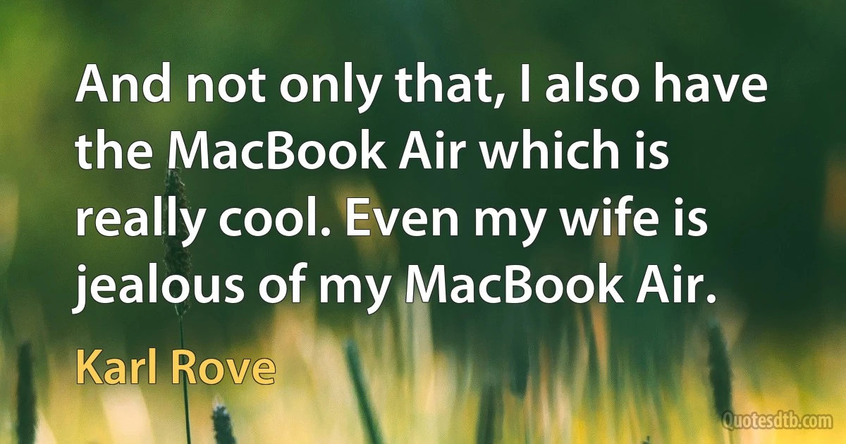 And not only that, I also have the MacBook Air which is really cool. Even my wife is jealous of my MacBook Air. (Karl Rove)