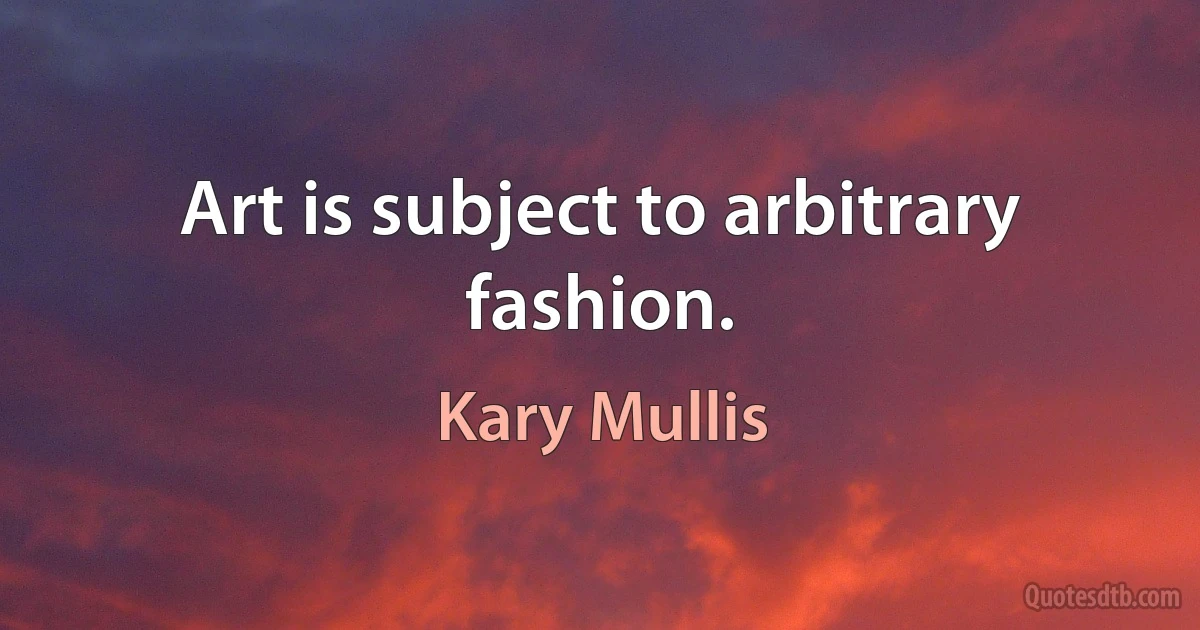 Art is subject to arbitrary fashion. (Kary Mullis)