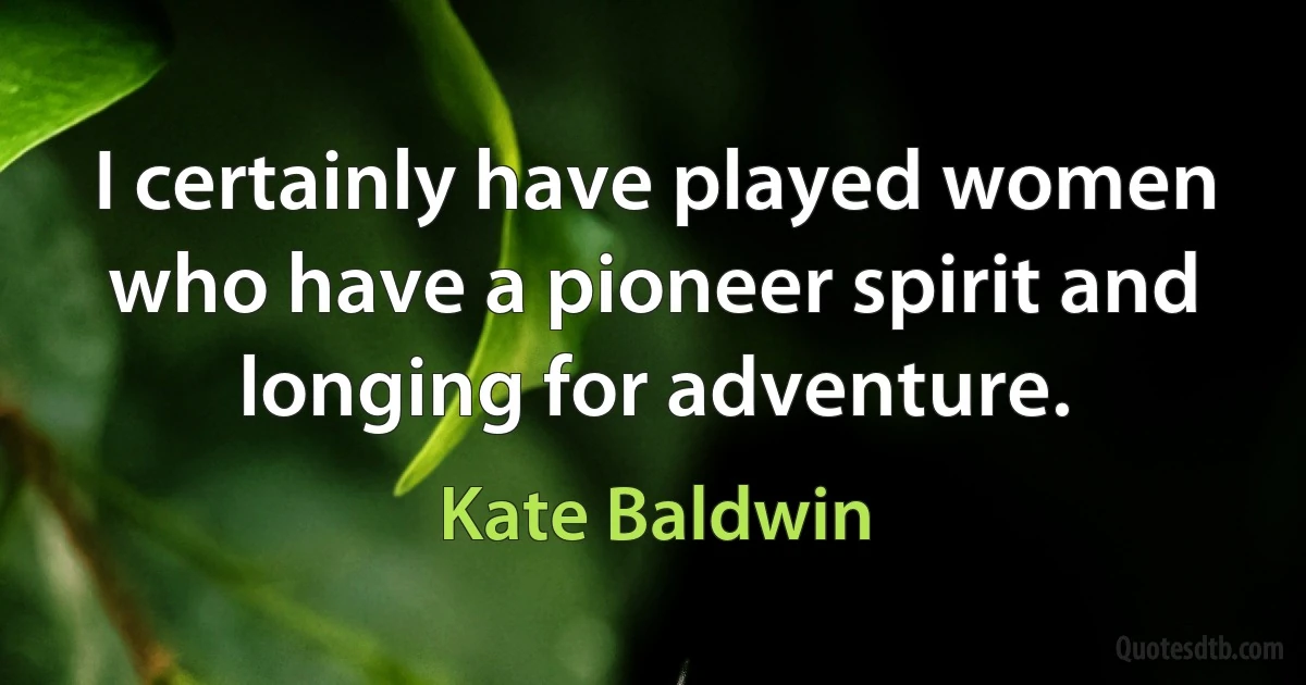 I certainly have played women who have a pioneer spirit and longing for adventure. (Kate Baldwin)