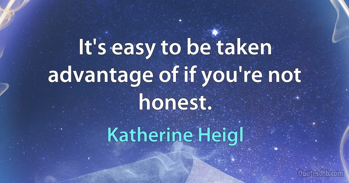 It's easy to be taken advantage of if you're not honest. (Katherine Heigl)