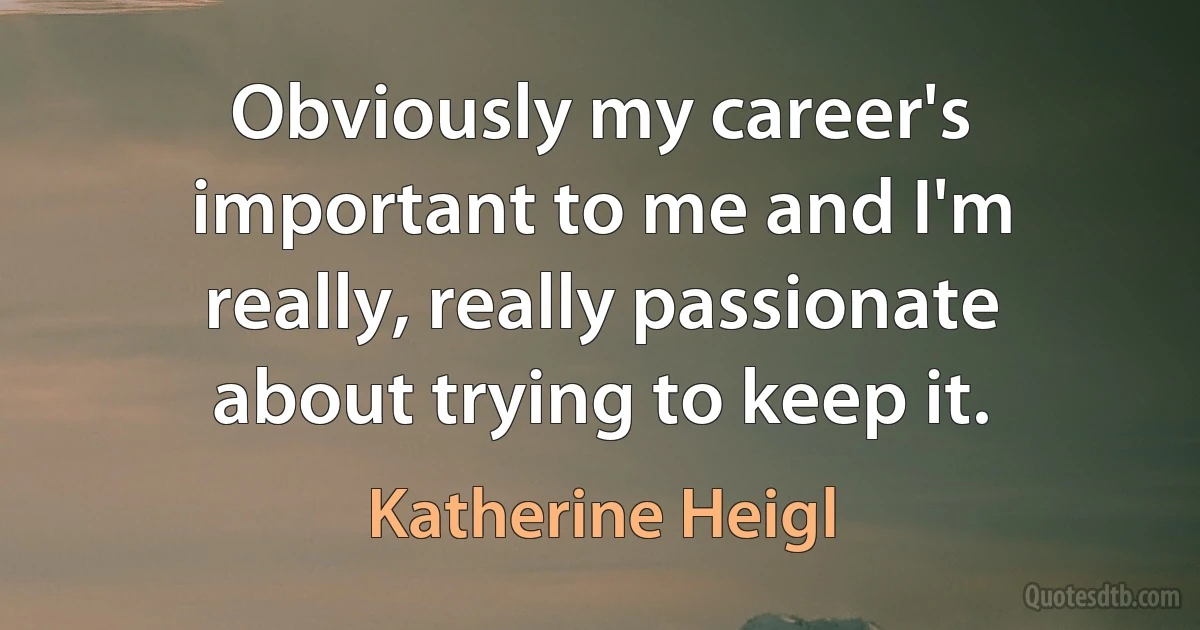 Obviously my career's important to me and I'm really, really passionate about trying to keep it. (Katherine Heigl)