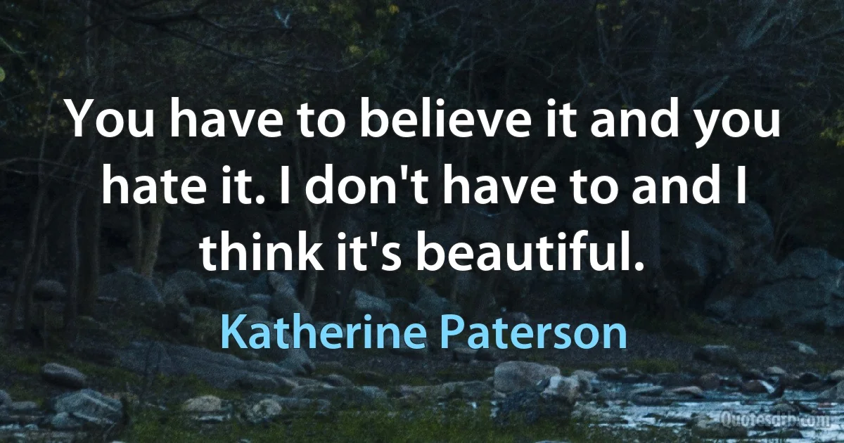 You have to believe it and you hate it. I don't have to and I think it's beautiful. (Katherine Paterson)