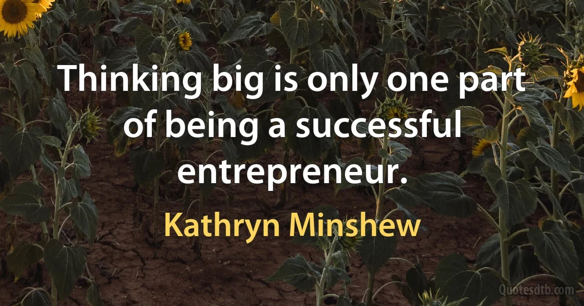 Thinking big is only one part of being a successful entrepreneur. (Kathryn Minshew)