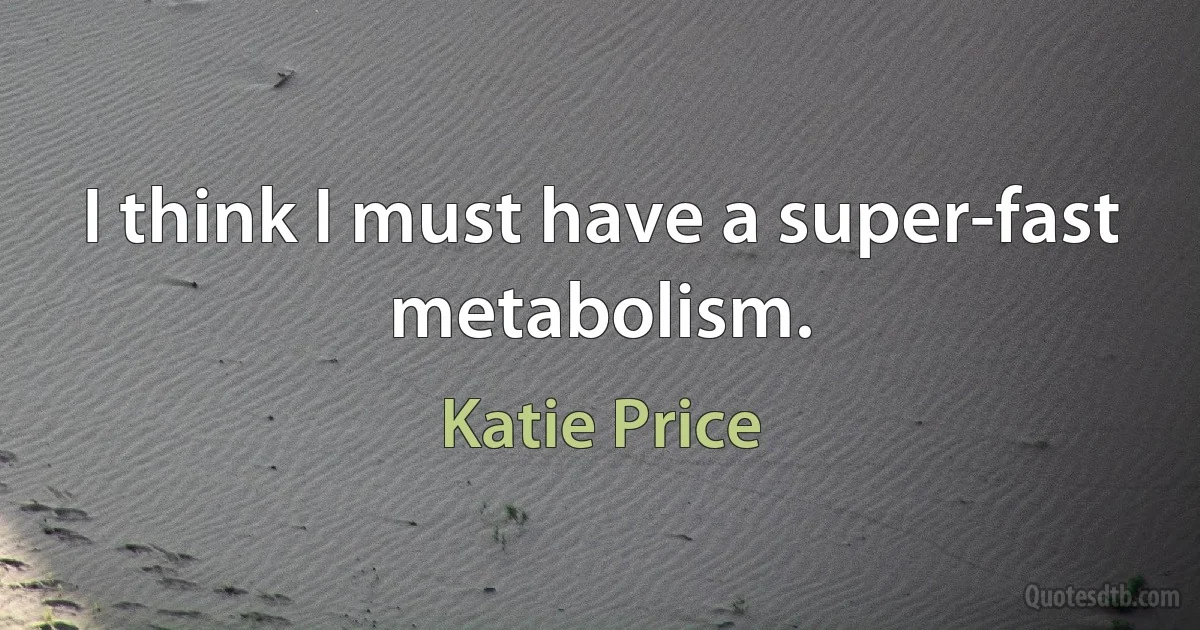 I think I must have a super-fast metabolism. (Katie Price)