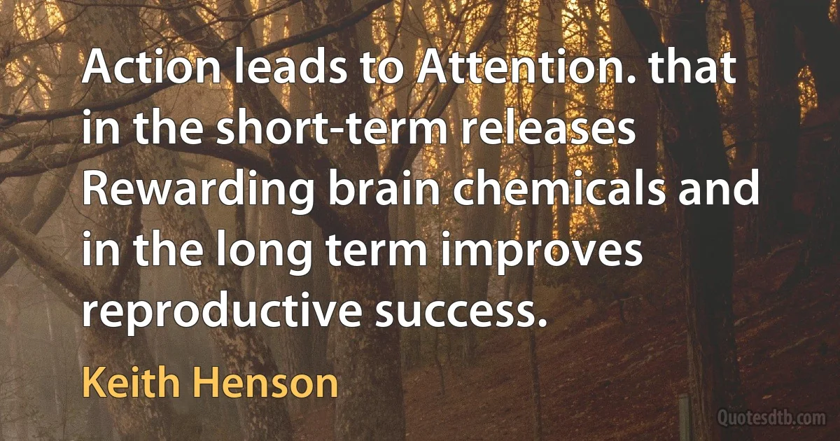 Action leads to Attention. that in the short-term releases Rewarding brain chemicals and in the long term improves reproductive success. (Keith Henson)