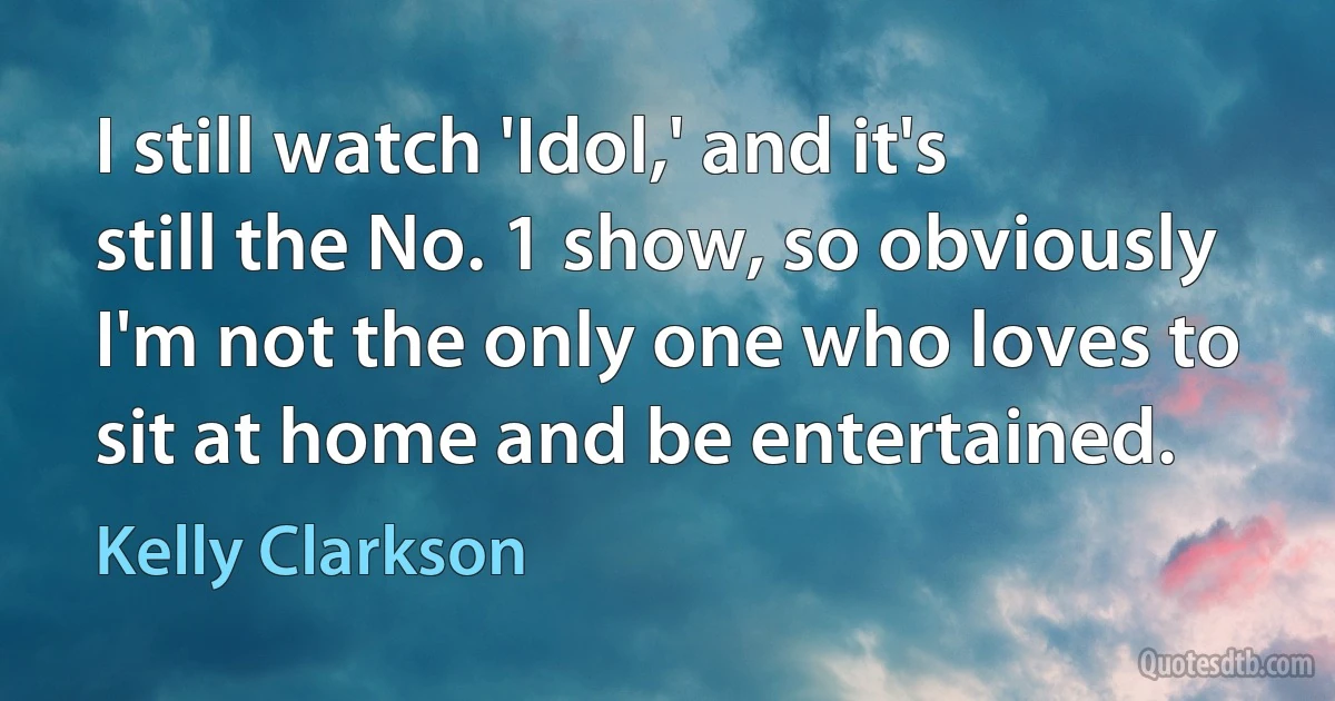 I still watch 'Idol,' and it's still the No. 1 show, so obviously I'm not the only one who loves to sit at home and be entertained. (Kelly Clarkson)