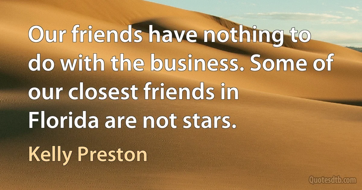 Our friends have nothing to do with the business. Some of our closest friends in Florida are not stars. (Kelly Preston)