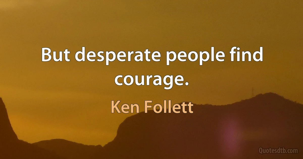 But desperate people find courage. (Ken Follett)