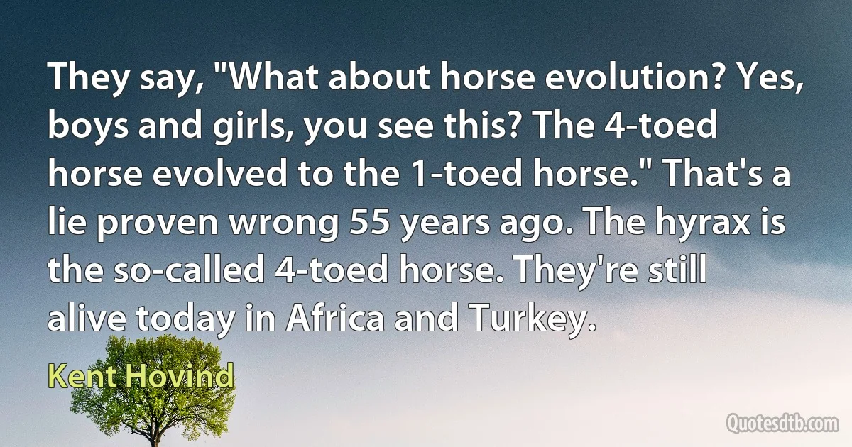 They say, "What about horse evolution? Yes, boys and girls, you see this? The 4-toed horse evolved to the 1-toed horse." That's a lie proven wrong 55 years ago. The hyrax is the so-called 4-toed horse. They're still alive today in Africa and Turkey. (Kent Hovind)