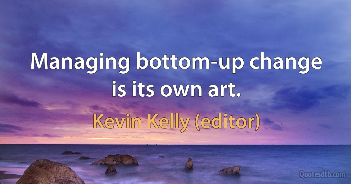 Managing bottom-up change is its own art. (Kevin Kelly (editor))