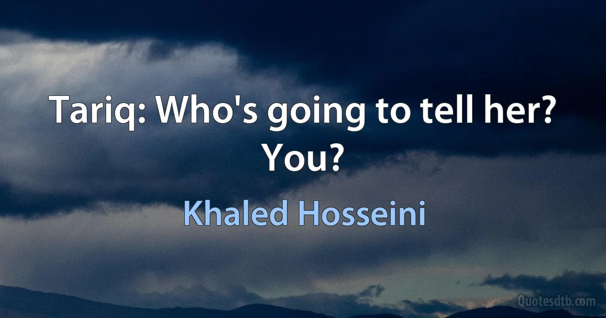 Tariq: Who's going to tell her? You? (Khaled Hosseini)