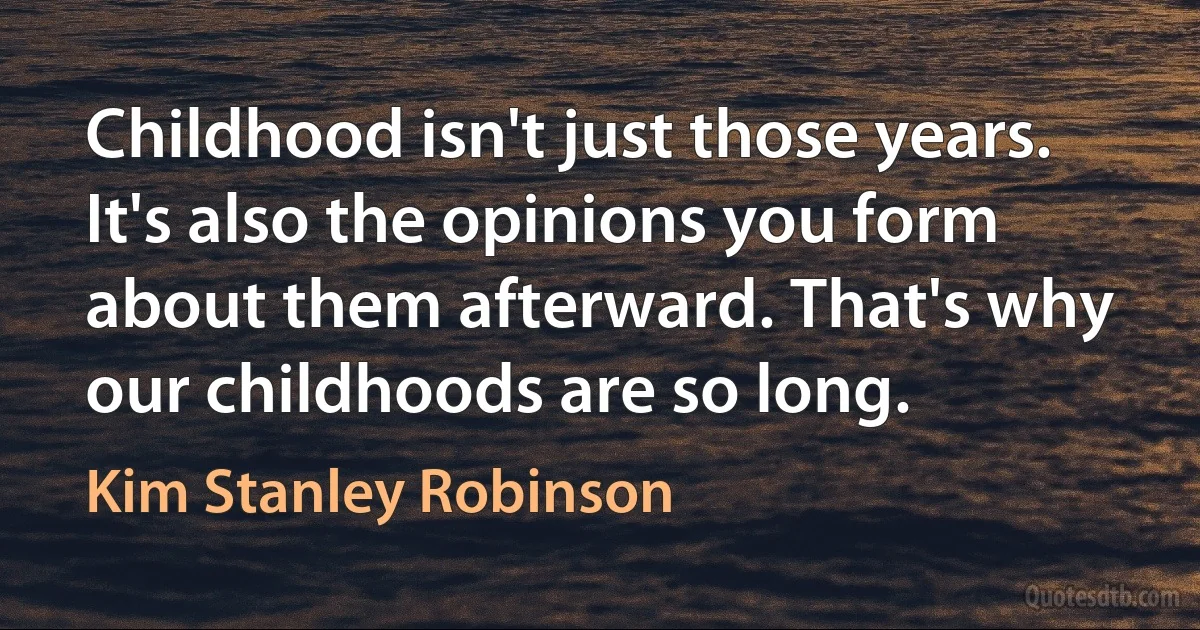 Childhood isn't just those years. It's also the opinions you form about them afterward. That's why our childhoods are so long. (Kim Stanley Robinson)