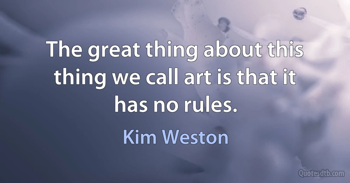 The great thing about this thing we call art is that it has no rules. (Kim Weston)