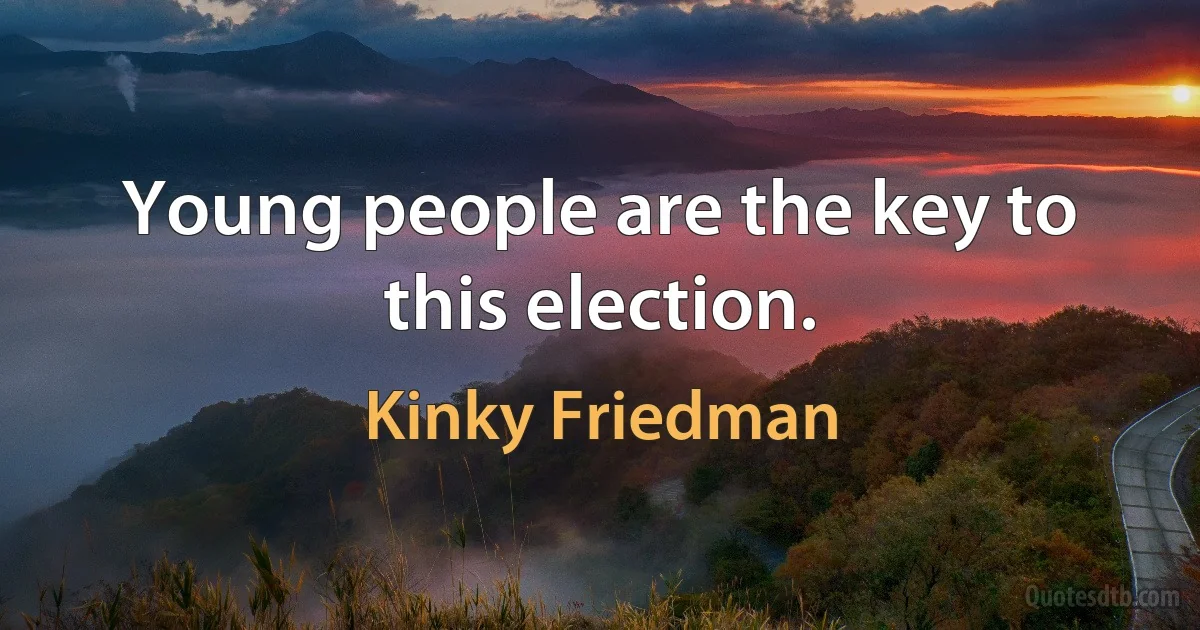 Young people are the key to this election. (Kinky Friedman)