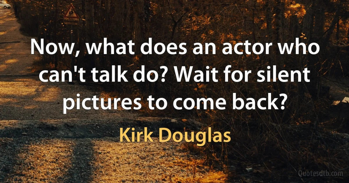 Now, what does an actor who can't talk do? Wait for silent pictures to come back? (Kirk Douglas)