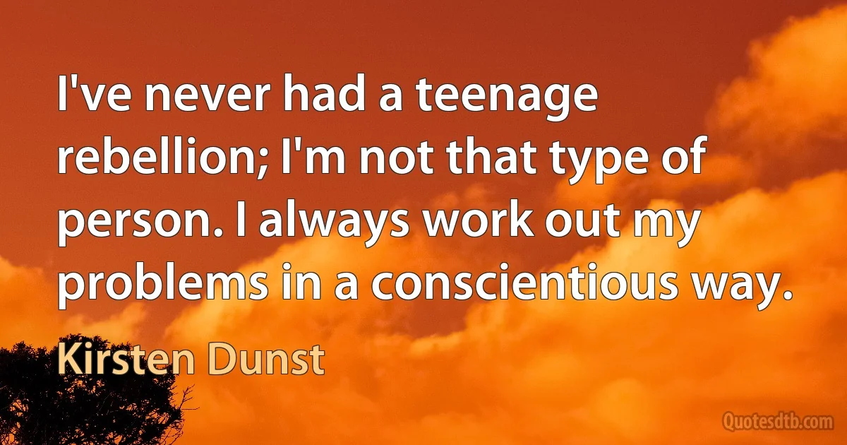 I've never had a teenage rebellion; I'm not that type of person. I always work out my problems in a conscientious way. (Kirsten Dunst)