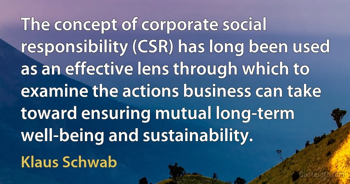 The concept of corporate social responsibility (CSR) has long been used as an effective lens through which to examine the actions business can take toward ensuring mutual long-term well-being and sustainability. (Klaus Schwab)