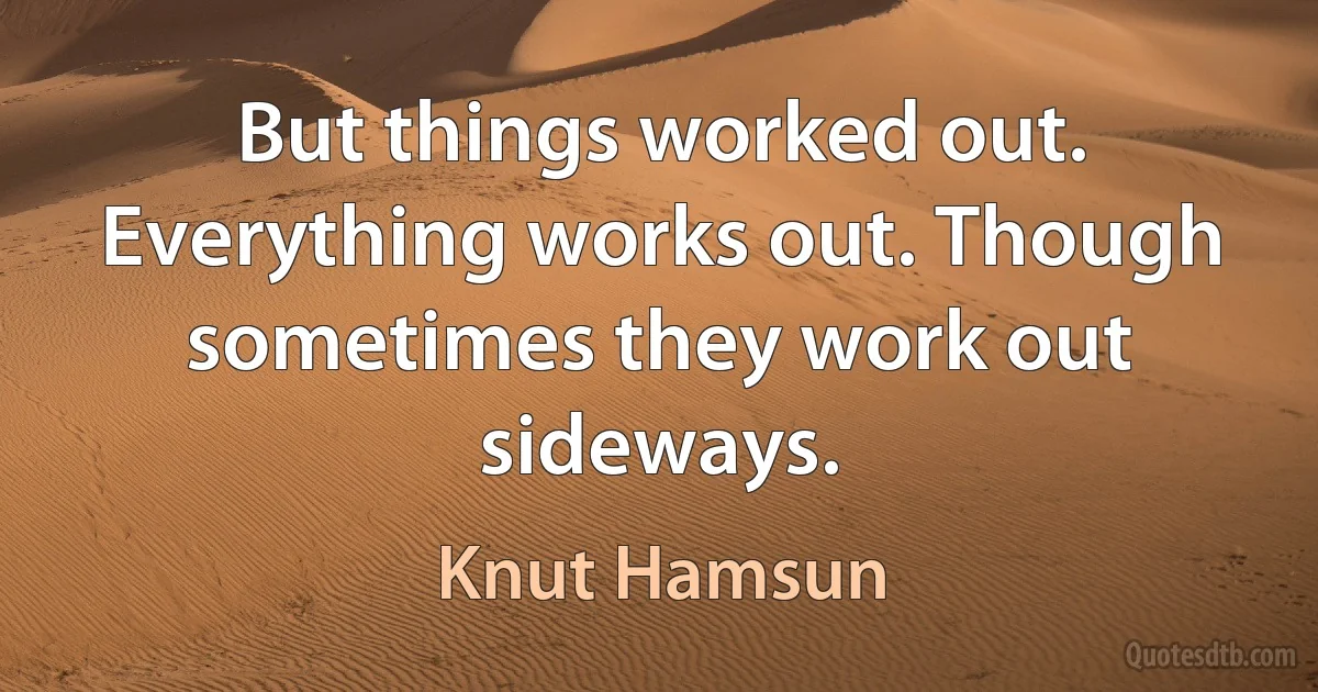 But things worked out. Everything works out. Though sometimes they work out sideways. (Knut Hamsun)