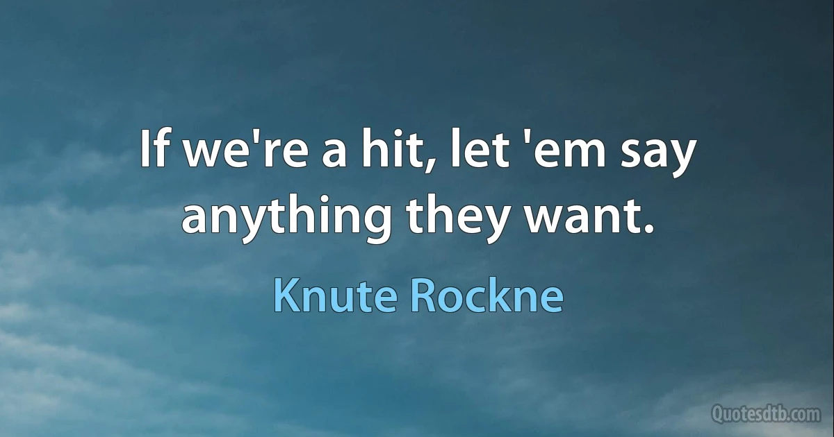 If we're a hit, let 'em say anything they want. (Knute Rockne)