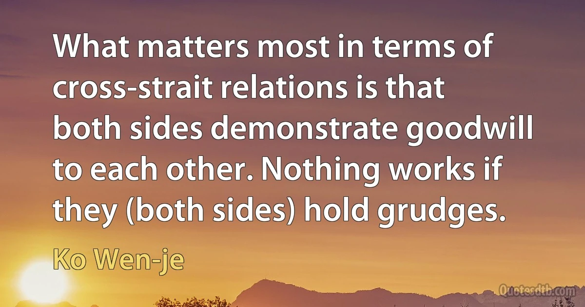 What matters most in terms of cross-strait relations is that both sides demonstrate goodwill to each other. Nothing works if they (both sides) hold grudges. (Ko Wen-je)