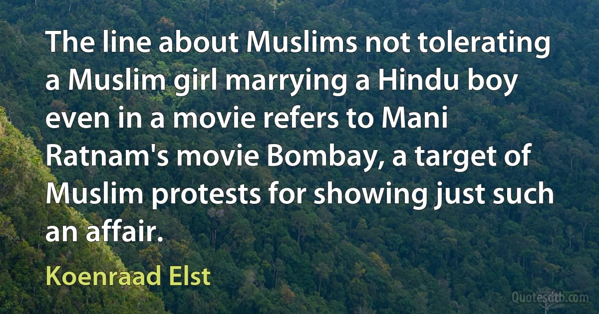 The line about Muslims not tolerating a Muslim girl marrying a Hindu boy even in a movie refers to Mani Ratnam's movie Bombay, a target of Muslim protests for showing just such an affair. (Koenraad Elst)