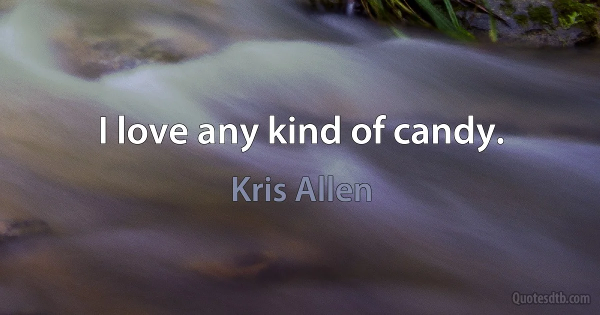 I love any kind of candy. (Kris Allen)