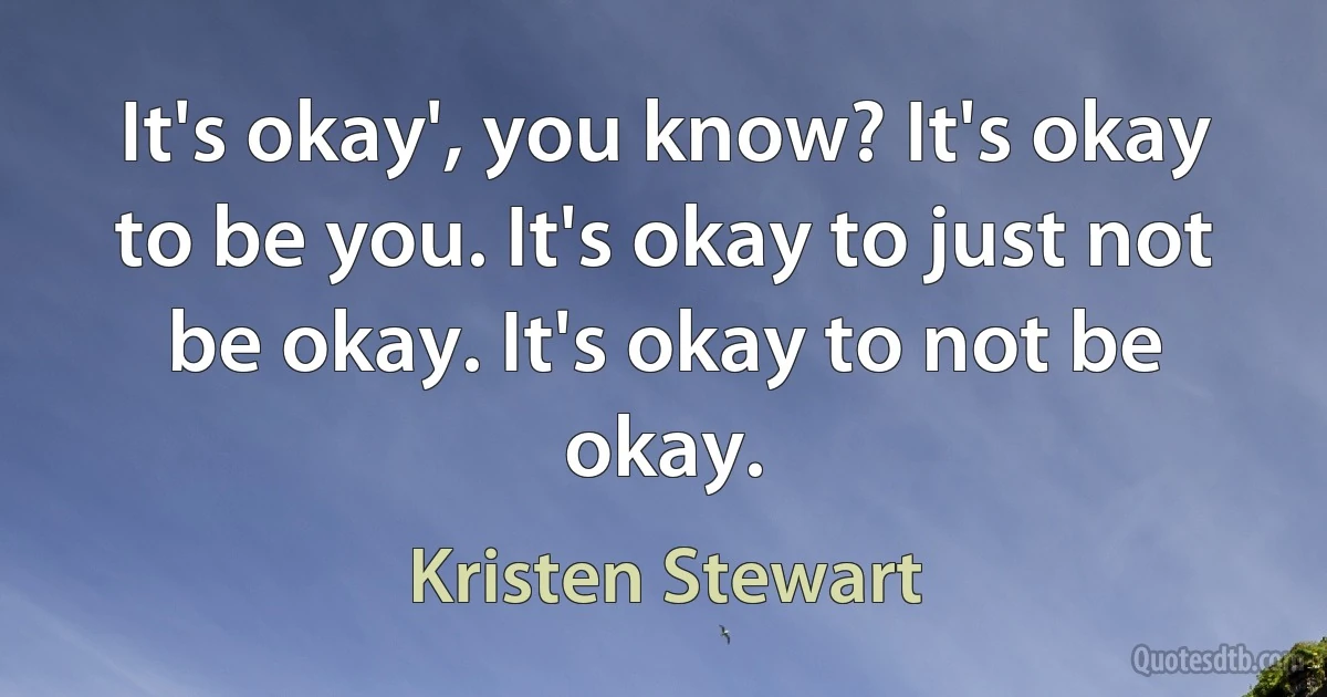 It's okay', you know? It's okay to be you. It's okay to just not be okay. It's okay to not be okay. (Kristen Stewart)