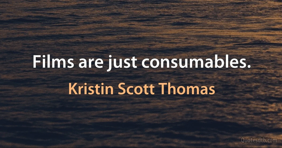 Films are just consumables. (Kristin Scott Thomas)